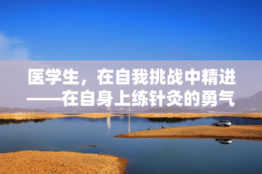 医学生，在自我挑战中精进——在自身上练针灸的勇气与智慧