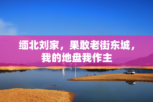 缅北刘家，果敢老街东城，我的地盘我作主