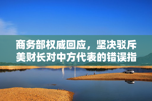 商务部权威回应，坚决驳斥美财长对中方代表的错误指责