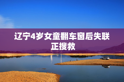 辽宁4岁女童翻车窗后失联 正搜救