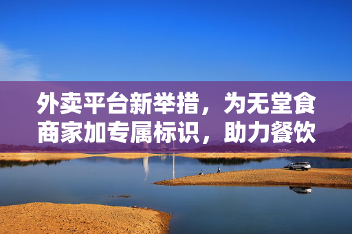 外卖平台新举措，为无堂食商家加专属标识，助力餐饮业复苏