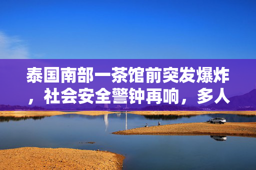 泰国南部一茶馆前突发爆炸，社会安全警钟再响，多人受伤引发深思