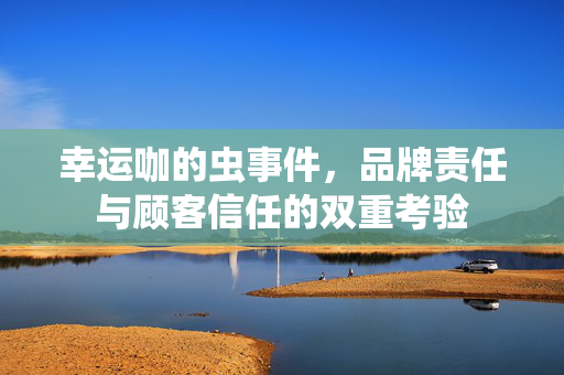 幸运咖的虫事件，品牌责任与顾客信任的双重考验