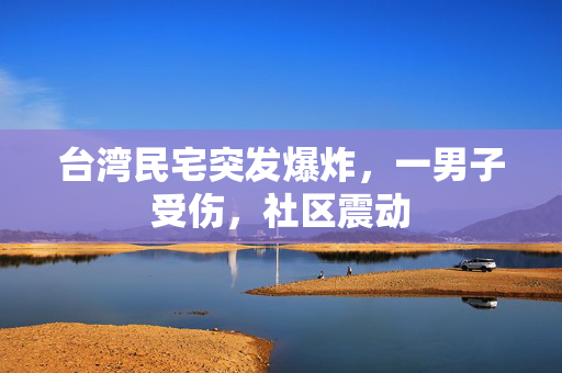 台湾民宅突发爆炸，一男子受伤，社区震动