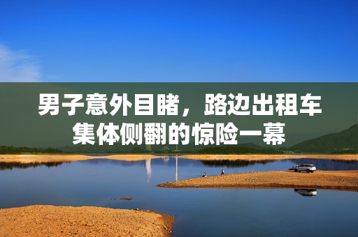 男子意外目睹，路边出租车集体侧翻的惊险一幕