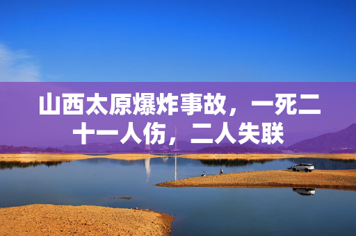 山西太原爆炸事故，一死二十一人伤，二人失联