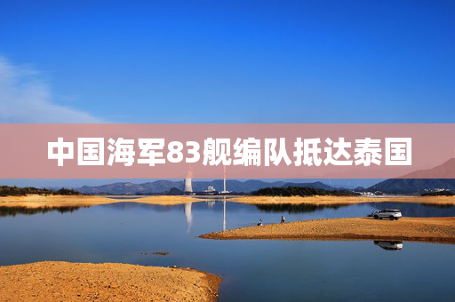 中国海军83舰编队抵达泰国