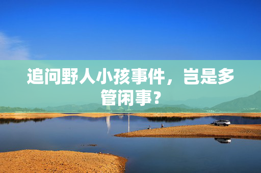 追问野人小孩事件，岂是多管闲事？