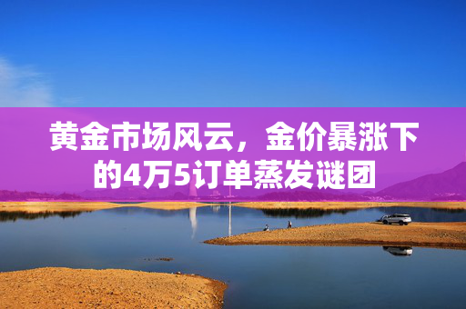 黄金市场风云，金价暴涨下的4万5订单蒸发谜团