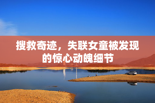 搜救奇迹，失联女童被发现的惊心动魄细节