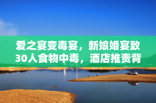 爱之宴变毒宴，新娘婚宴致30人食物中毒，酒店推责背后的深思