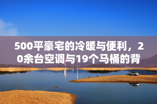 500平豪宅的冷暖与便利，20余台空调与19个马桶的背后故事