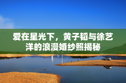 爱在星光下，黄子韬与徐艺洋的浪漫婚纱照揭秘