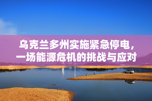 乌克兰多州实施紧急停电，一场能源危机的挑战与应对