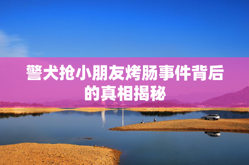 警犬抢小朋友烤肠事件背后的真相揭秘
