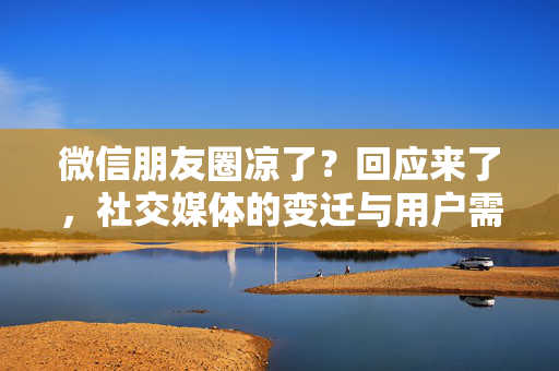 微信朋友圈凉了？回应来了，社交媒体的变迁与用户需求的再思考