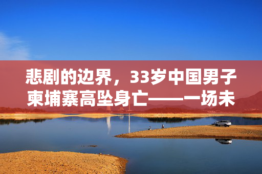 悲剧的边界，33岁中国男子柬埔寨高坠身亡——一场未解的谜团与深切的社会反思