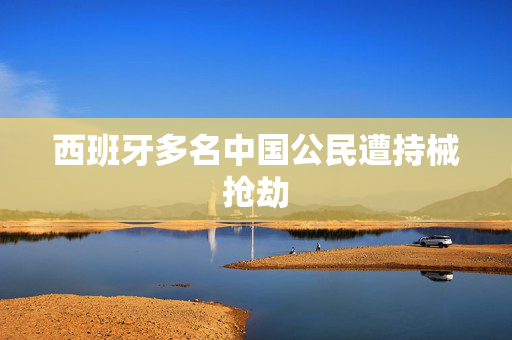 西班牙多名中国公民遭持械抢劫
