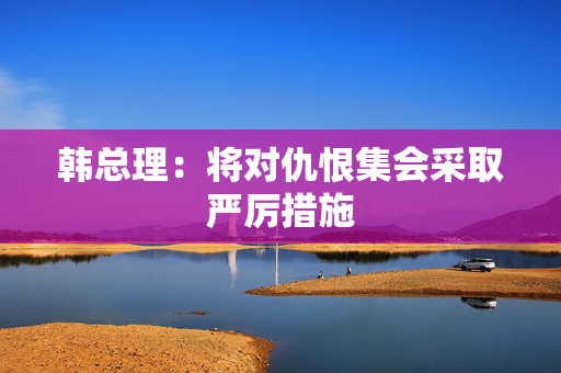 韩总理：将对仇恨集会采取严厉措施