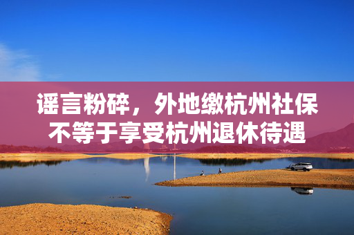 谣言粉碎，外地缴杭州社保不等于享受杭州退休待遇