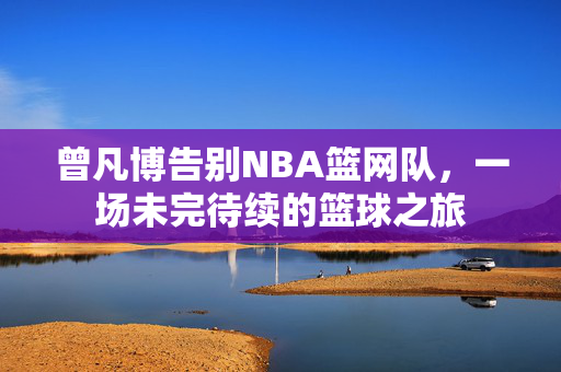 曾凡博告别NBA篮网队，一场未完待续的篮球之旅