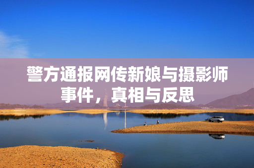 警方通报网传新娘与摄影师事件，真相与反思