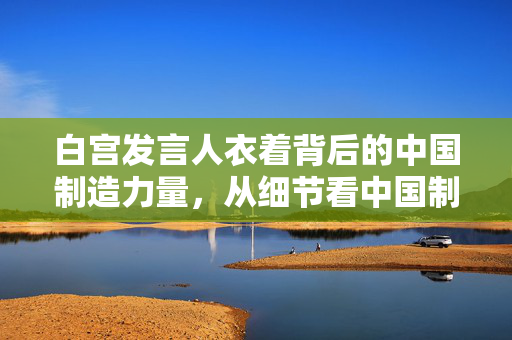 白宫发言人衣着背后的中国制造力量，从细节看中国制造的影响力