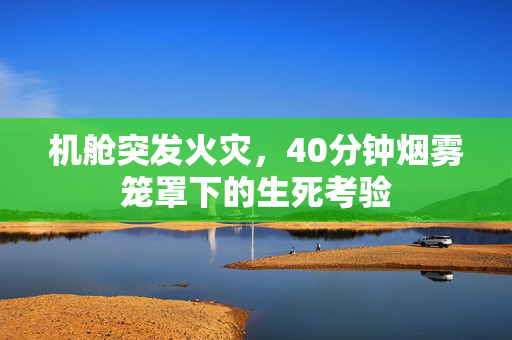 机舱突发火灾，40分钟烟雾笼罩下的生死考验