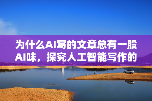 为什么AI写的文章总有一股AI味，探究人工智能写作的局限与挑战