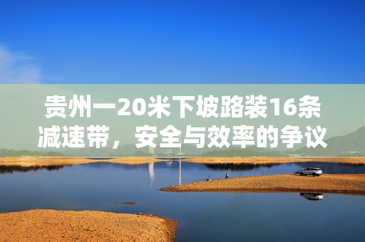 贵州一20米下坡路装16条减速带，安全与效率的争议
