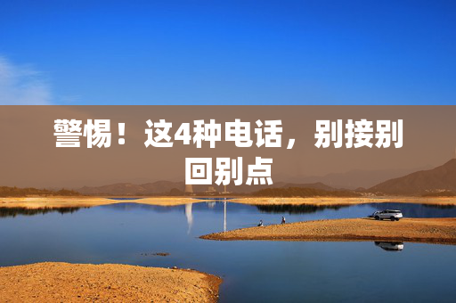 警惕！这4种电话，别接别回别点