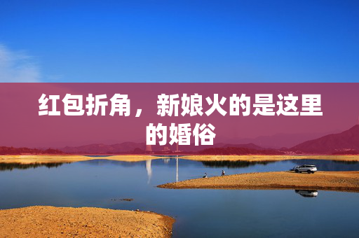 红包折角，新娘火的是这里的婚俗