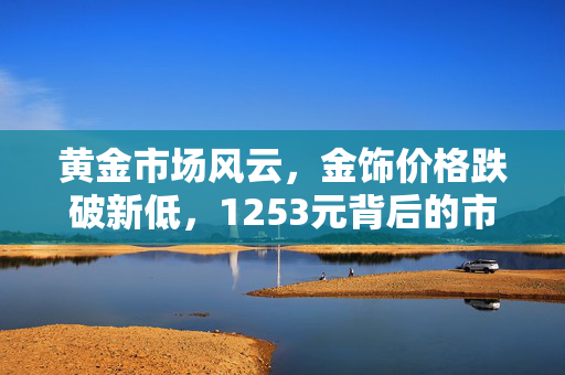 黄金市场风云，金饰价格跌破新低，1253元背后的市场洞察