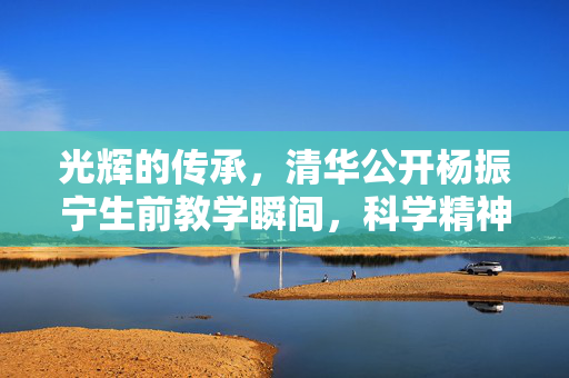 光辉的传承，清华公开杨振宁生前教学瞬间，科学精神的璀璨篇章