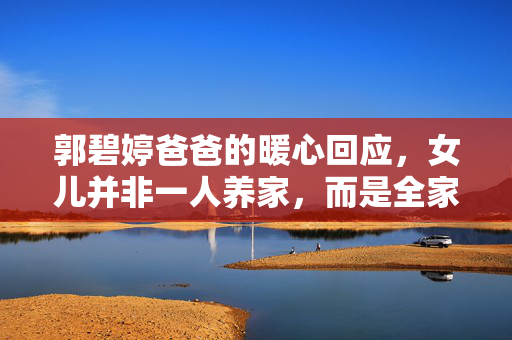 郭碧婷爸爸的暖心回应，女儿并非一人养家，而是全家人的骄傲