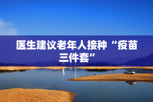医生建议老年人接种“疫苗三件套”
