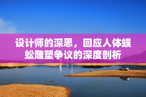 设计师的深思，回应人体蜈蚣雕塑争议的深度剖析