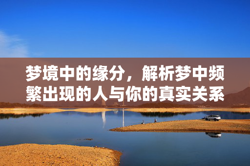 梦境中的缘分，解析梦中频繁出现的人与你的真实关系