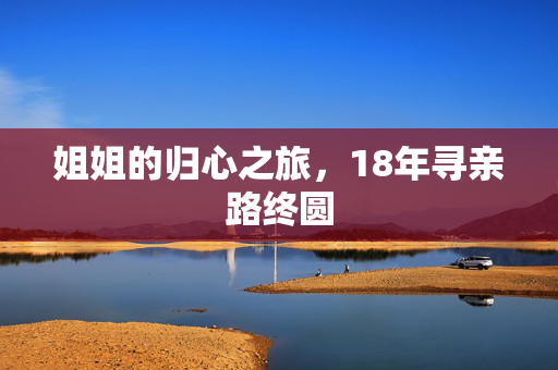 姐姐的归心之旅，18年寻亲路终圆