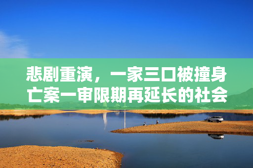 悲剧重演，一家三口被撞身亡案一审限期再延长的社会反思与法律拷问