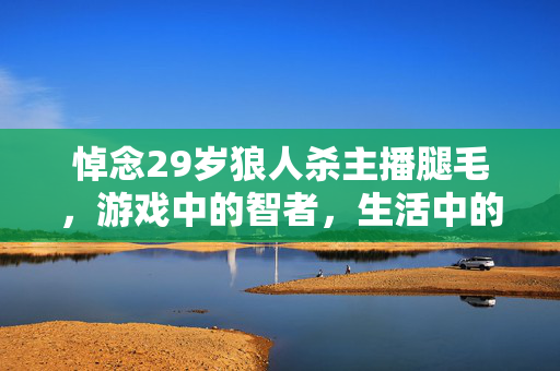悼念29岁狼人杀主播腿毛，游戏中的智者，生活中的温暖