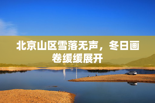 北京山区雪落无声，冬日画卷缓缓展开