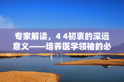 专家解读，4 4初衷的深远意义——培养医学领袖的必经之路