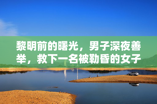 黎明前的曙光，男子深夜善举，救下一名被勒昏的女子