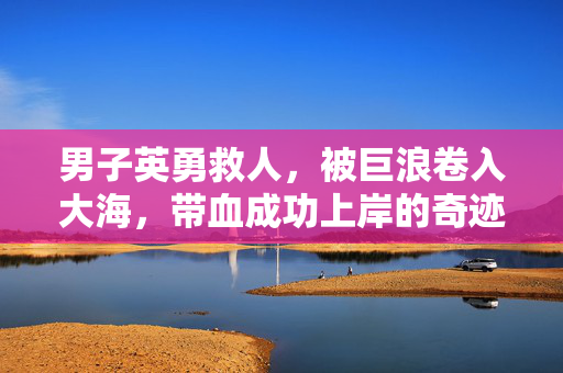 男子英勇救人，被巨浪卷入大海，带血成功上岸的奇迹故事