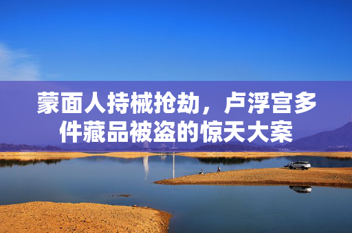 蒙面人持械抢劫，卢浮宫多件藏品被盗的惊天大案