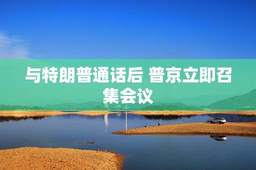 与特朗普通话后 普京立即召集会议