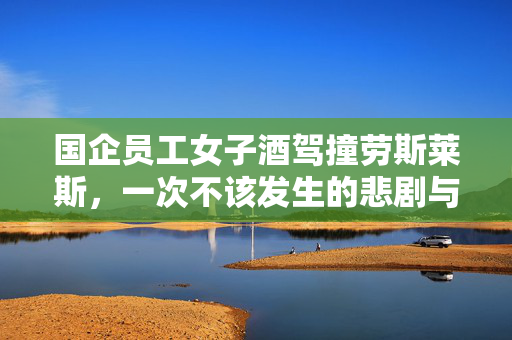 国企员工女子酒驾撞劳斯莱斯，一次不该发生的悲剧与深刻反思