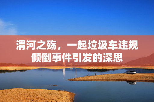 渭河之殇，一起垃圾车违规倾倒事件引发的深思