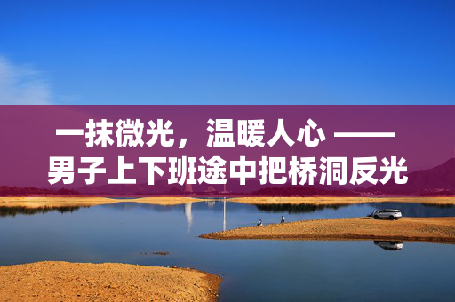 一抹微光，温暖人心 —— 男子上下班途中把桥洞反光板擦干净的善举